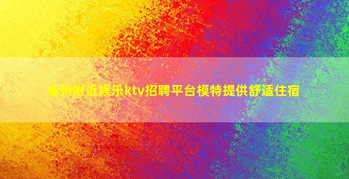 亳州附近娱乐ktv招聘平台模特提供舒适住宿